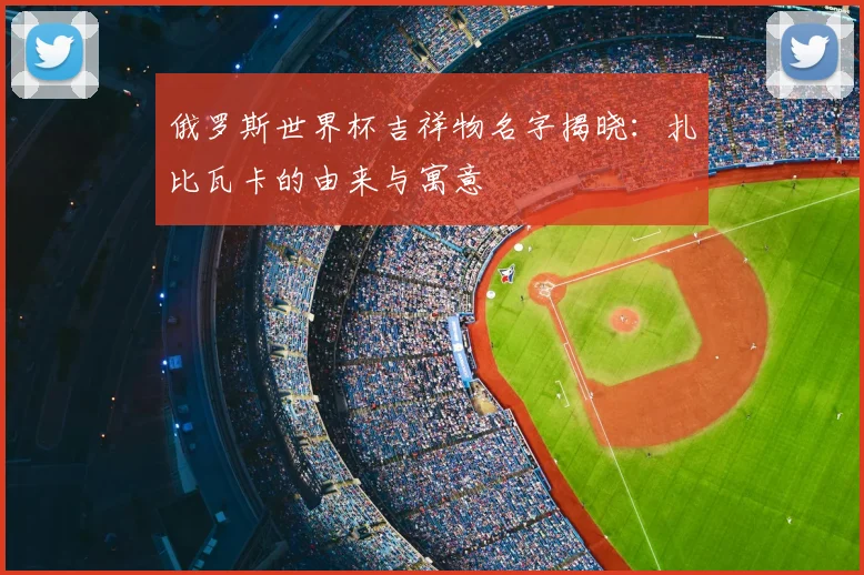 俄罗斯世界杯吉祥物名字揭晓：扎比瓦卡的由来与寓意