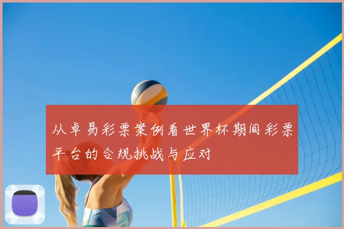 从卓易彩票案例看世界杯期间彩票平台的合规挑战与应对
