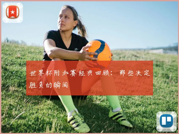 世界杯附加赛经典回顾：那些决定胜负的瞬间
