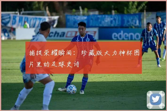 捕捉荣耀瞬间：珍藏版大力神杯图片里的足球史诗