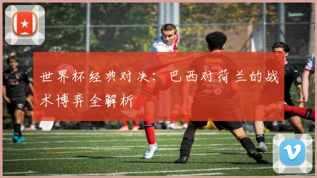 世界杯经典对决：巴西对荷兰的战术博弈全解析