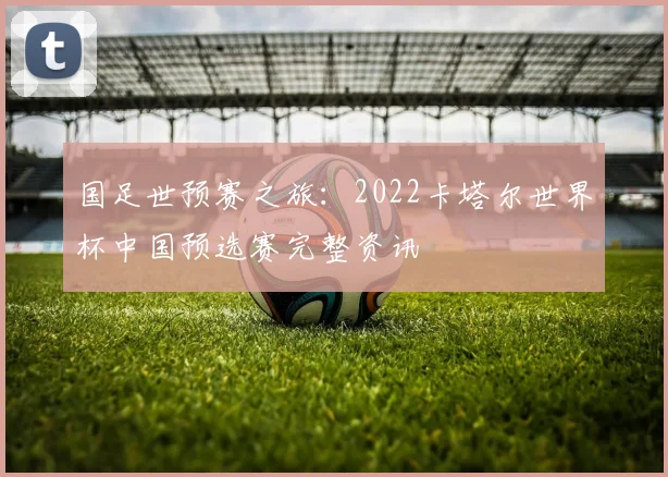 国足世预赛之旅：2022卡塔尔世界杯中国预选赛完整资讯