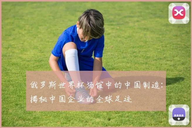 俄罗斯世界杯场馆中的中国制造：揭秘中国企业的全球足迹