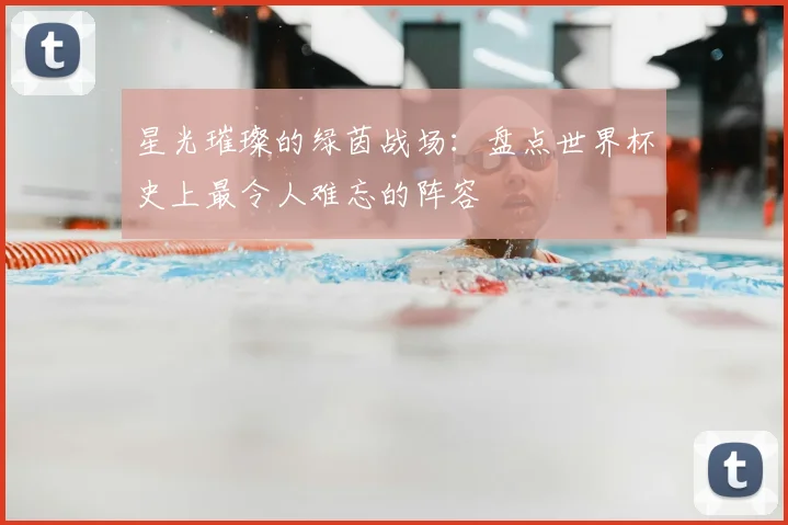 星光璀璨的绿茵战场：盘点世界杯史上最令人难忘的阵容
