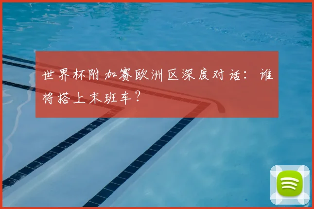 世界杯附加赛欧洲区深度对话：谁将搭上末班车？