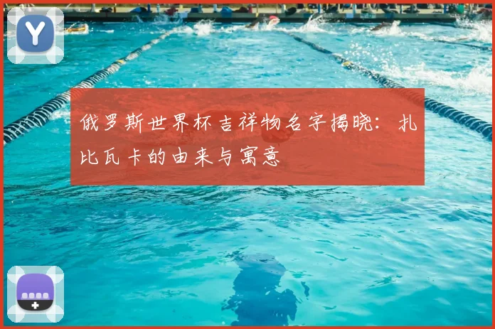 俄罗斯世界杯吉祥物名字揭晓：扎比瓦卡的由来与寓意