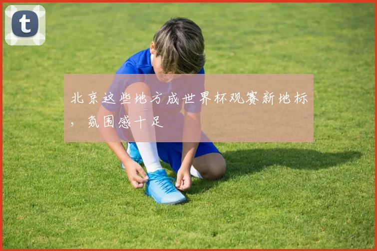 北京这些地方成世界杯观赛新地标,氛围感十足