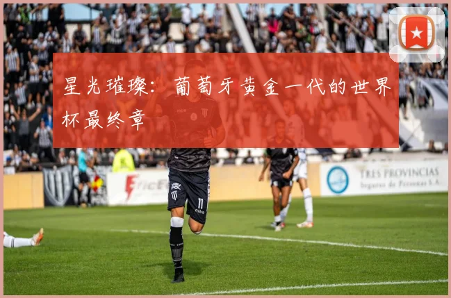 星光璀璨：葡萄牙黄金一代的世界杯最终章