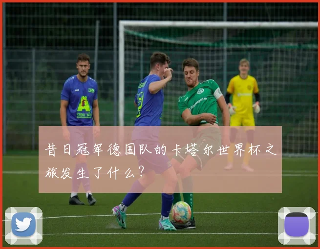 昔日冠军德国队的卡塔尔世界杯之旅发生了什么？