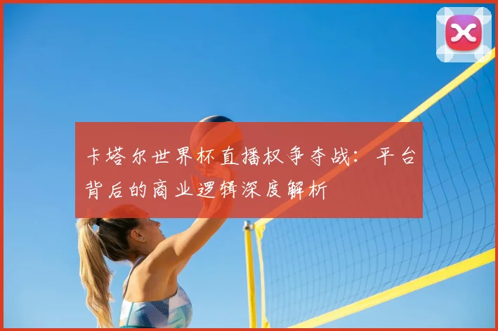 卡塔尔世界杯直播权争夺战：平台背后的商业逻辑深度解析