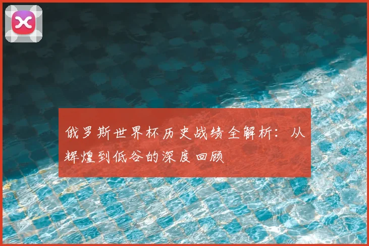 俄罗斯世界杯历史战绩全解析：从辉煌到低谷的深度回顾
