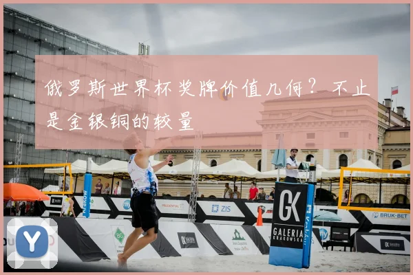俄罗斯世界杯奖牌价值几何？不止是金银铜的较量