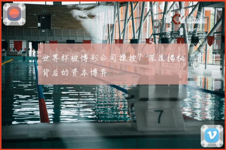 世界杯被博彩公司操控?深度揭秘背后的资本博弈