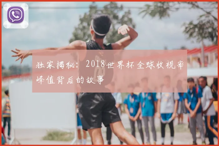 独家揭秘：2018世界杯全球收视率峰值背后的故事