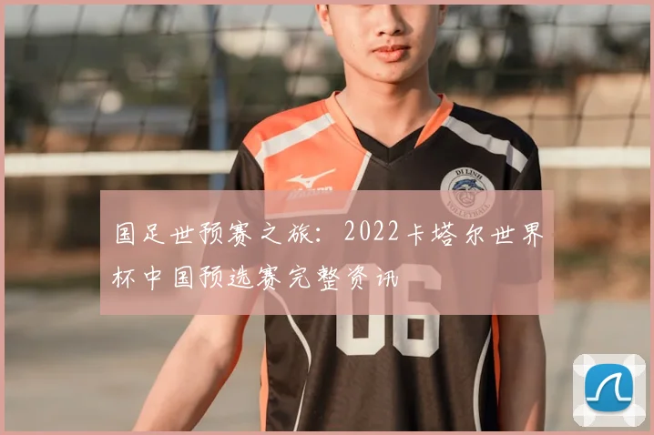 国足世预赛之旅：2022卡塔尔世界杯中国预选赛完整资讯