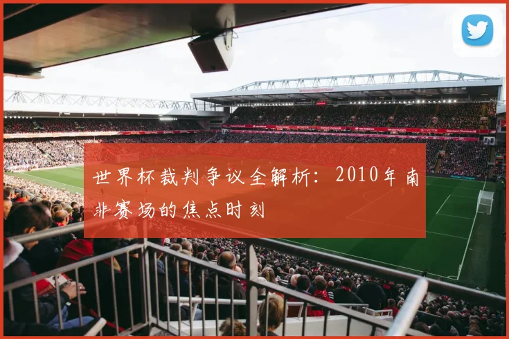 世界杯裁判争议全解析：2010年南非赛场的焦点时刻