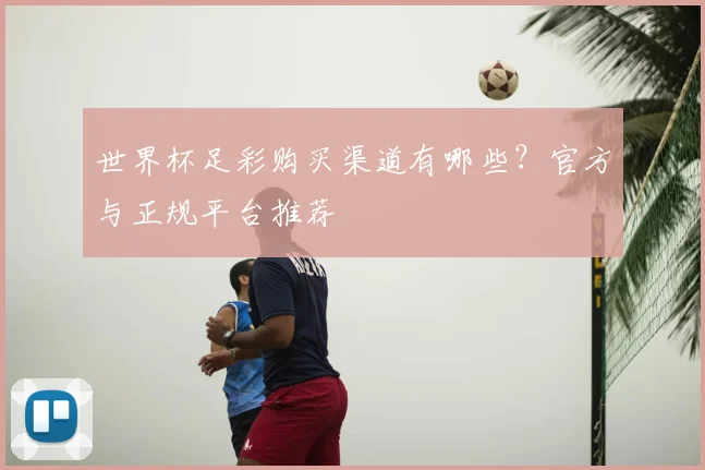 世界杯足彩购买渠道有哪些？官方与正规平台推荐