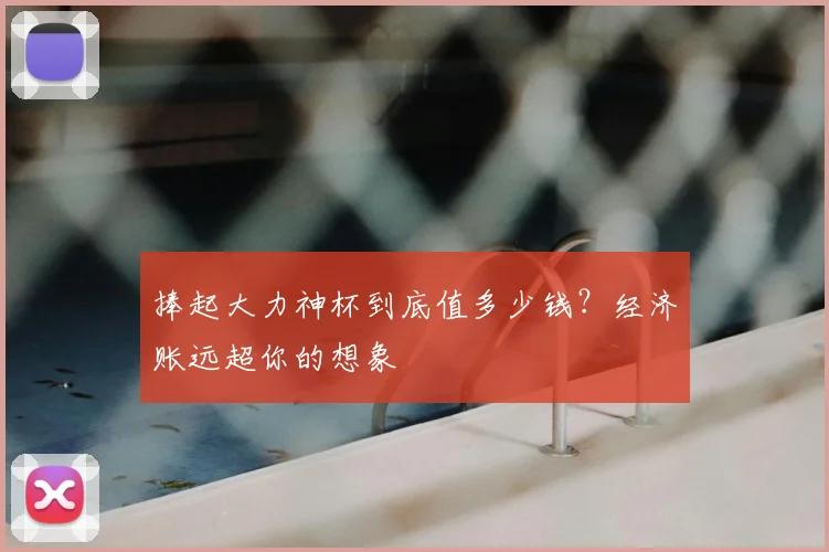 捧起大力神杯到底值多少钱？经济账远超你的想象