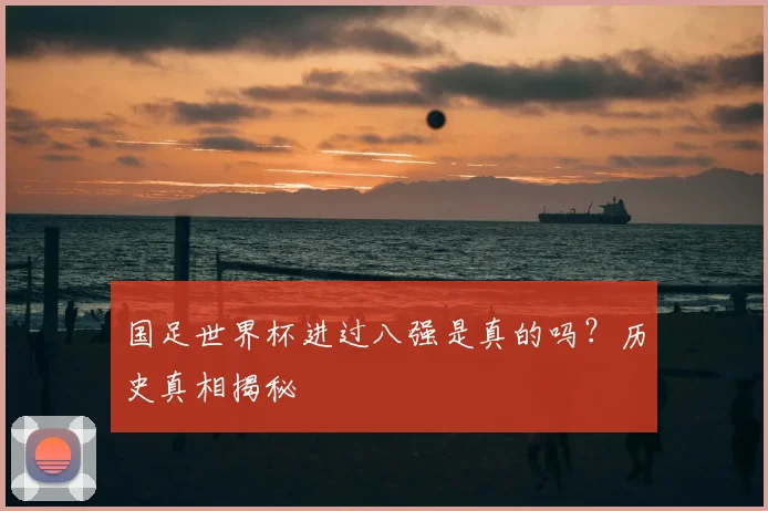 国足世界杯进过八强是真的吗？历史真相揭秘