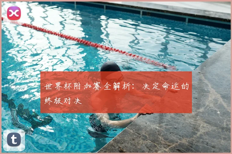 世界杯附加赛全解析：决定命运的终极对决