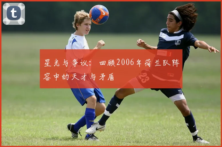 星光与争议：回顾2006年荷兰队阵容中的天才与矛盾