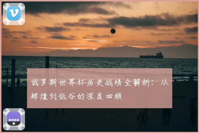俄罗斯世界杯历史战绩全解析：从辉煌到低谷的深度回顾