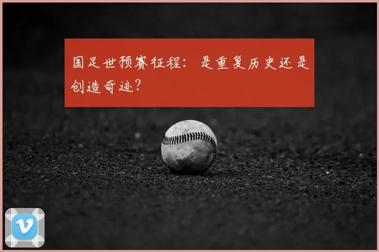国足世预赛征程：是重复历史还是创造奇迹？