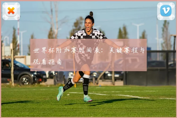 世界杯附加赛时间表：关键赛程与观看指南