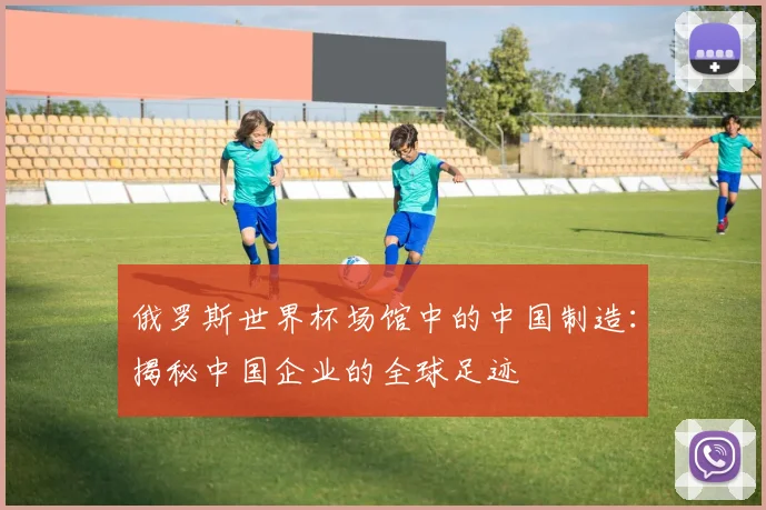 俄罗斯世界杯场馆中的中国制造：揭秘中国企业的全球足迹