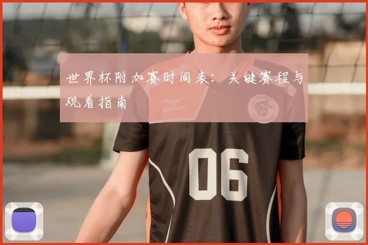 世界杯附加赛时间表：关键赛程与观看指南