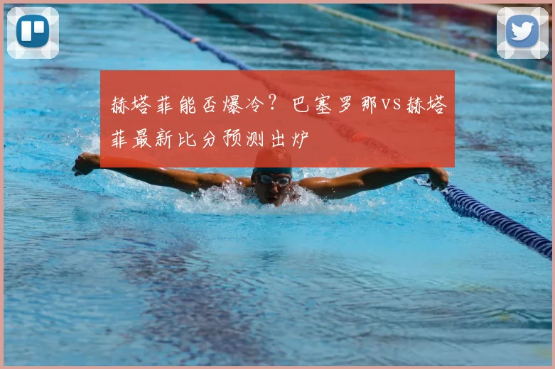 赫塔菲能否爆冷？巴塞罗那vs赫塔菲最新比分预测出炉