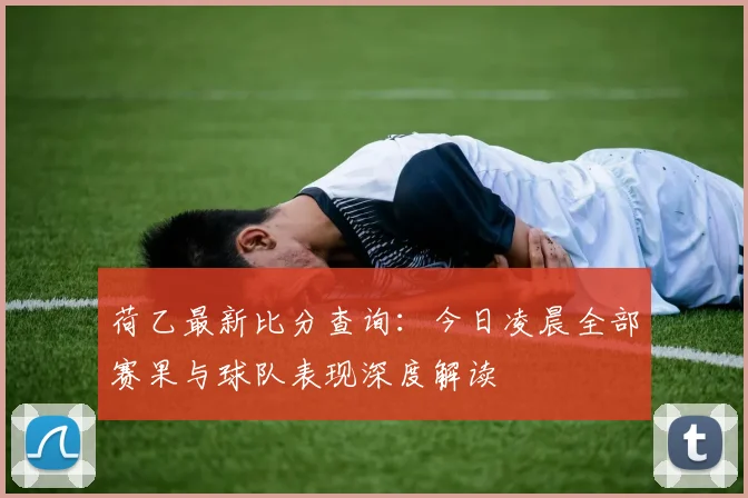 荷乙最新比分查询：今日凌晨全部赛果与球队表现深度解读