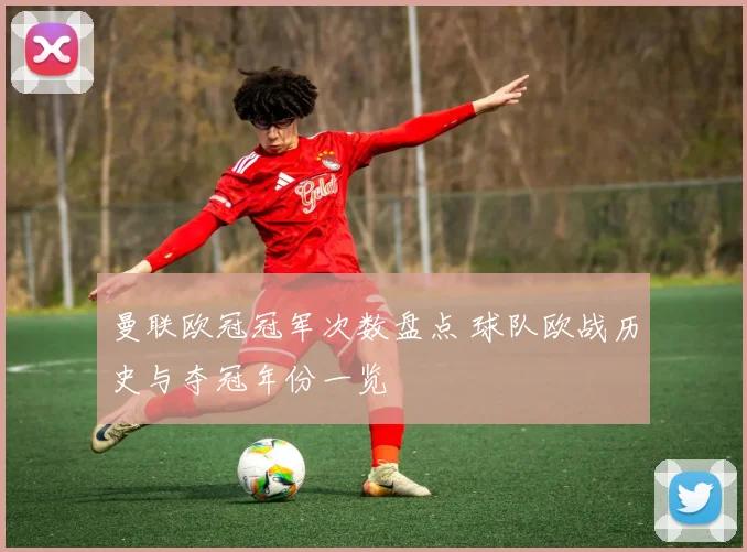 曼联欧冠冠军次数盘点 球队欧战历史与夺冠年份一览