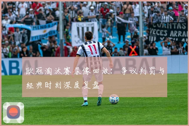欧冠淘汰赛录像回放：争议判罚与经典时刻深度复盘