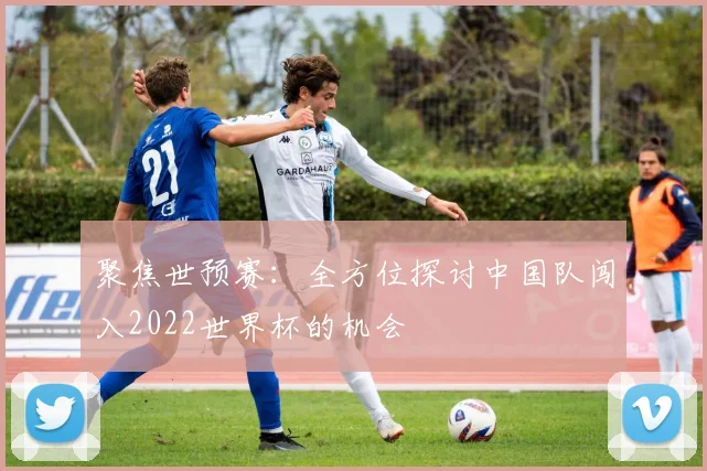 聚焦世预赛：全方位探讨中国队闯入2022世界杯的机会