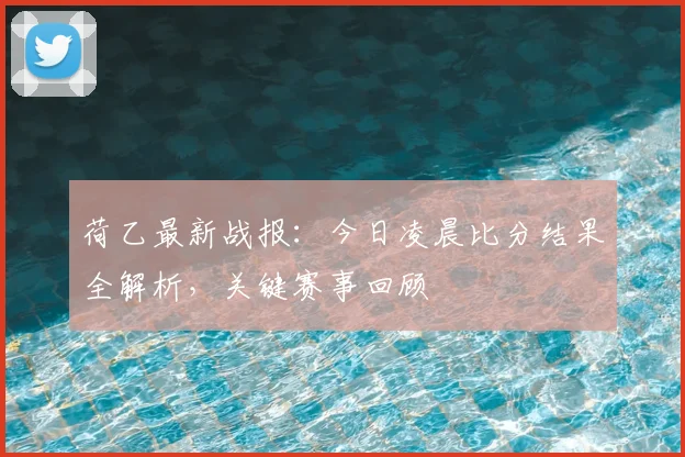 荷乙最新战报：今日凌晨比分结果全解析，关键赛事回顾