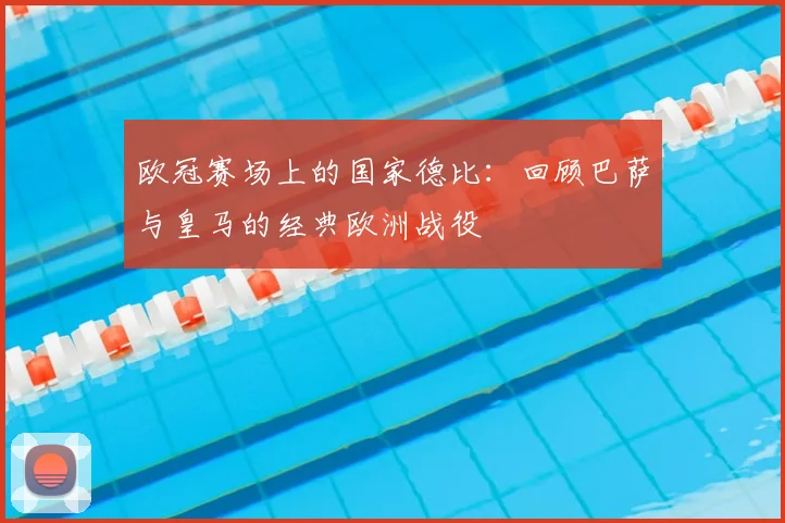 欧冠赛场上的国家德比：回顾巴萨与皇马的经典欧洲战役