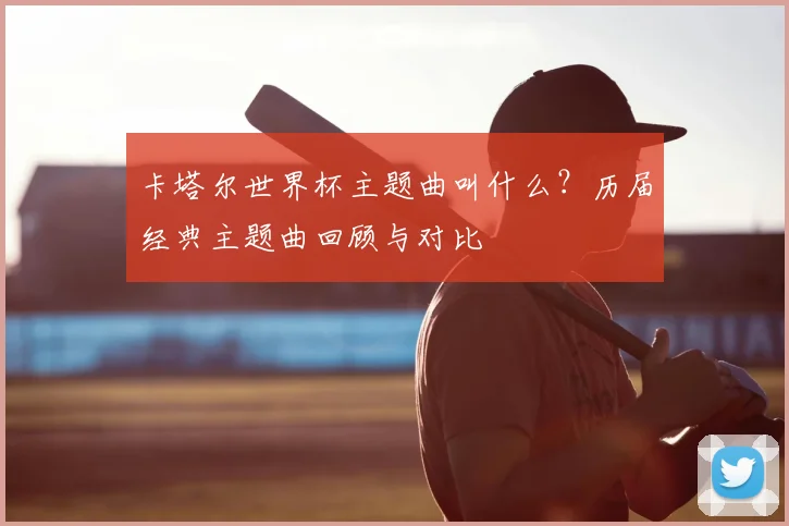卡塔尔世界杯主题曲叫什么？历届经典主题曲回顾与对比