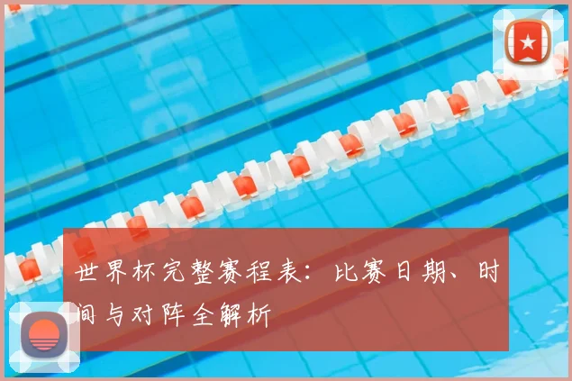 世界杯完整赛程表：比赛日期、时间与对阵全解析