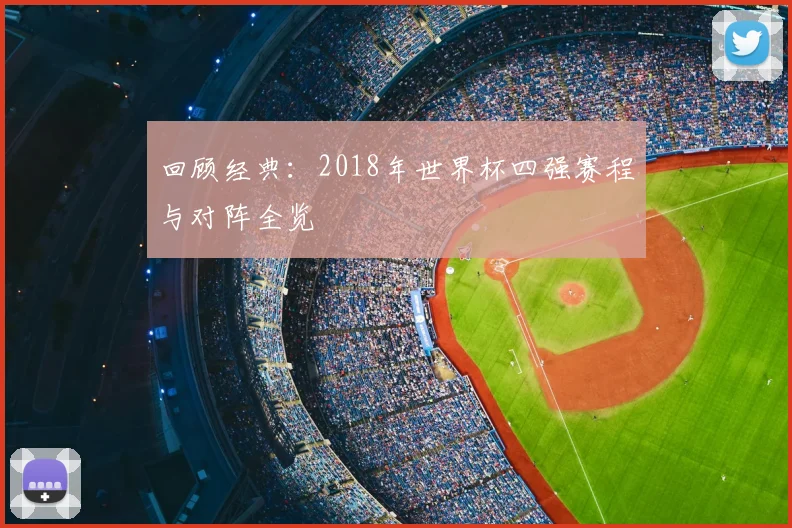 回顾经典：2018年世界杯四强赛程与对阵全览