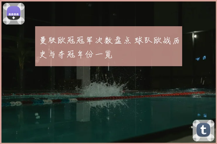 曼联欧冠冠军次数盘点 球队欧战历史与夺冠年份一览