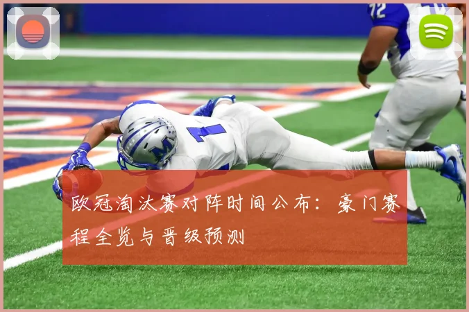 欧冠淘汰赛对阵时间公布：豪门赛程全览与晋级预测