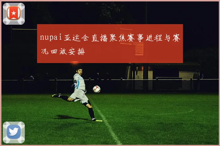 nupai亚运会直播聚焦赛事进程与赛况回放安排