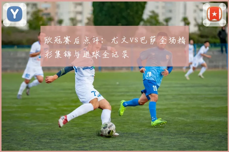 欧冠赛后点评：尤文vs巴萨全场精彩集锦与进球全记录