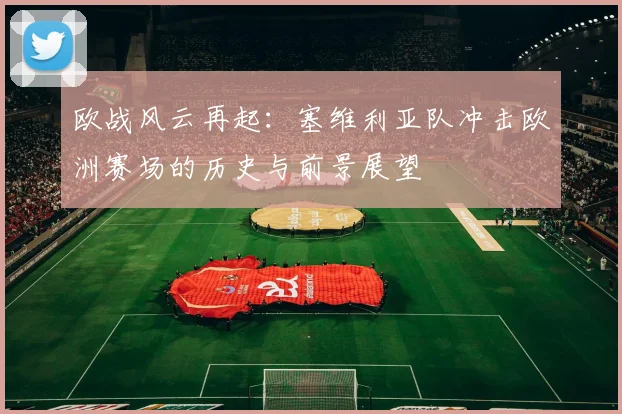 欧战风云再起：塞维利亚队冲击欧洲赛场的历史与前景展望