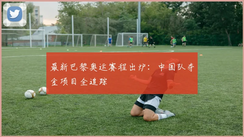 最新巴黎奥运赛程出炉：中国队夺金项目全追踪