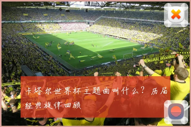 卡塔尔世界杯主题曲叫什么?历届经典旋律回顾
