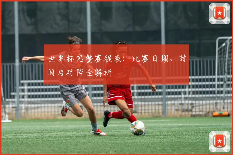 世界杯完整赛程表：比赛日期、时间与对阵全解析