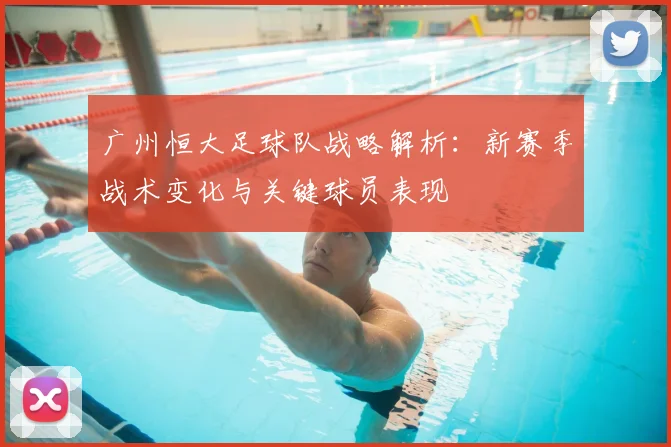 广州恒大足球队战略解析：新赛季战术变化与关键球员表现