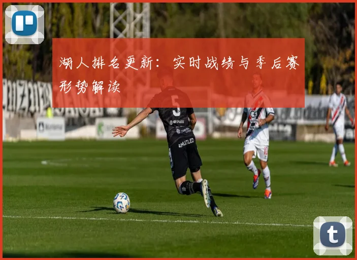 湖人排名更新：实时战绩与季后赛形势解读